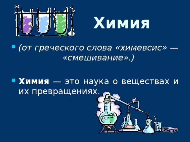 Химия (от греческого слова «химевсис» — «смешивание».)  Химия — это наука о веществах и их превращениях. 