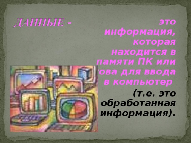  это информация, которая находится в памяти ПК или готова для ввода в компьютер  (т.е. это обработанная информация). 