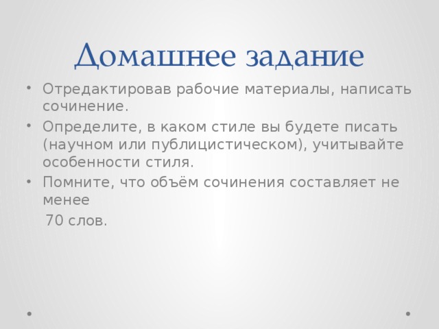 Домашнее задание Отредактировав рабочие материалы, написать сочинение. Определите, в каком стиле вы будете писать (научном или публицистическом), учитывайте особенности стиля. Помните, что объём сочинения составляет не менее  70 слов. 