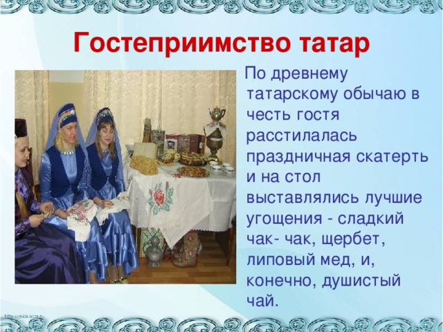 Гостеприимство татар  По древнему татарскому обычаю в честь гостя расстилалась праздничная скатерть и на стол выставлялись лучшие угощения - сладкий чак- чак, щербет, липовый мед, и, конечно, душистый чай. 