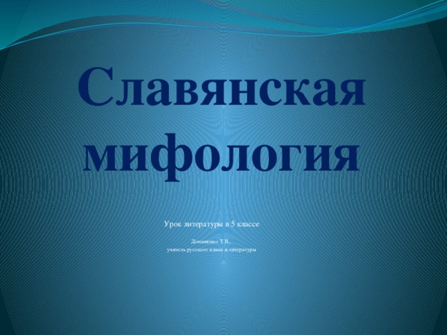 Славянская мифология Урок литературы в 5 классе Домашенко Т.В., учитель русского языка и литературы 