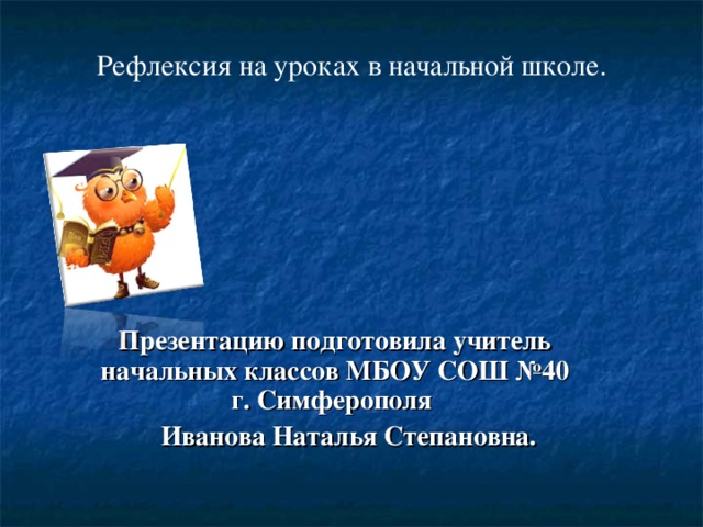 Рефлексия на уроках в начальной школе. Презентацию подготовила учитель начальных классов МБОУ СОШ №40 г. Симферополя  Иванова Наталья Степановна.  