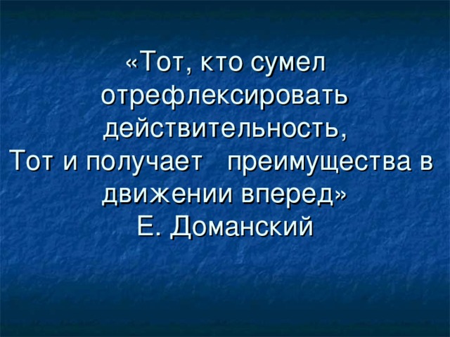 «Тот, кто сумел отрефлексировать действительность,  Тот и получает преимущества в движении вперед»  Е. Доманский 