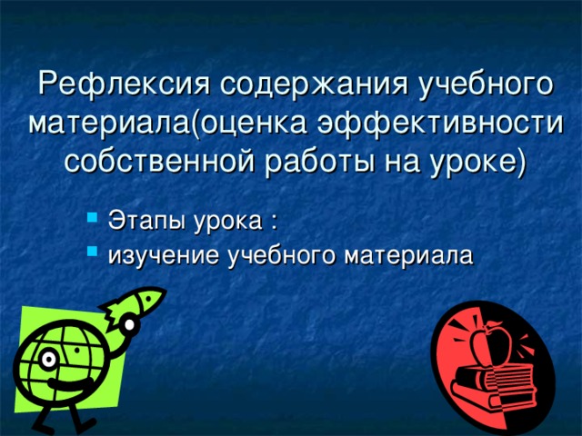 Рефлексия содержания учебного материала(оценка эффективности собственной работы на уроке) Этапы урока : изучение учебного материала 