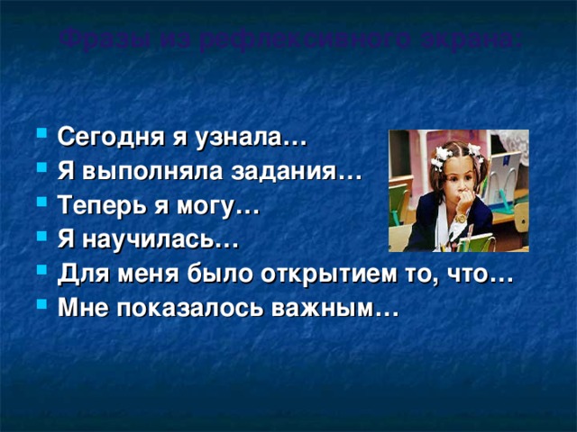 Фразы из рефлексивного экрана:   Сегодня я узнала… Я выполняла задания… Теперь я могу… Я научилась… Для меня было открытием то, что… Мне показалось важным…  