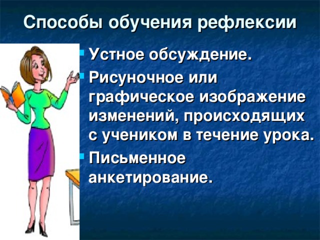 Способы обучения рефлексии Устное обсуждение. Рисуночное или графическое изображение изменений, происходящих с учеником в течение урока. Письменное анкетирование. 