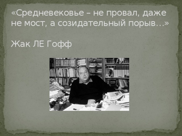 «Средневековье – не провал, даже не мост, а созидательный порыв…»  Жак ЛЕ Гофф 