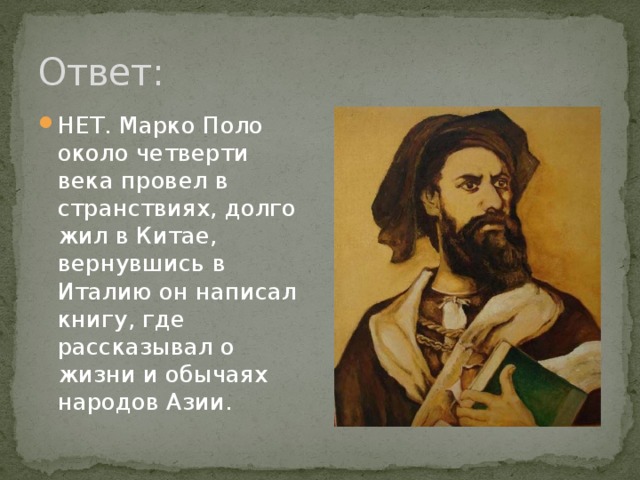 Ответ: НЕТ. Марко Поло около четверти века провел в странствиях, долго жил в Китае, вернувшись в Италию он написал книгу, где рассказывал о жизни и обычаях народов Азии. 