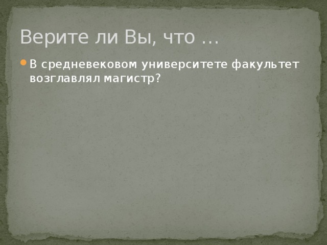 Верите ли Вы, что … В средневековом университете факультет возглавлял магистр? 