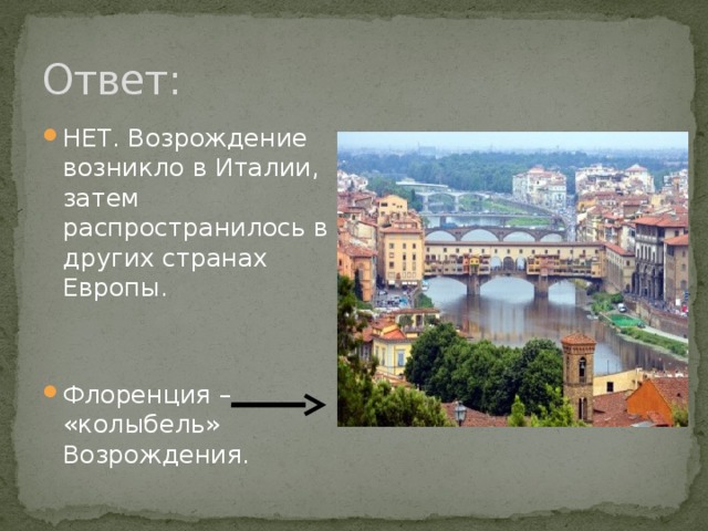 Ответ: НЕТ. Возрождение возникло в Италии, затем распространилось в других странах Европы. Флоренция – «колыбель» Возрождения. 