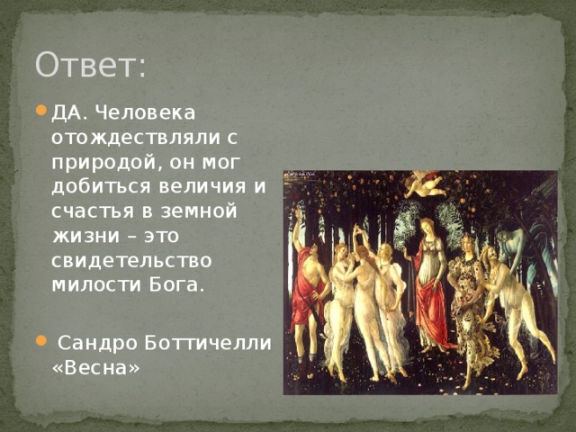 Ответ: ДА. Человека отождествляли с природой, он мог добиться величия и счастья в земной жизни – это свидетельство милости Бога.  Сандро Боттичелли «Весна» 