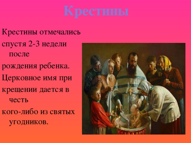 Крестины Крестины отмечались спустя 2-3 недели после рождения ребенка. Церковное имя при крещении дается в честь кого-либо из святых угодников. 