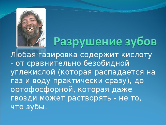 Любая газировка содержит кислоту - от сравнительно безобидной углекислой (которая распадается на газ и воду практически сразу), до ортофосфорной, которая даже гвозди может растворять - не то, что зубы. 