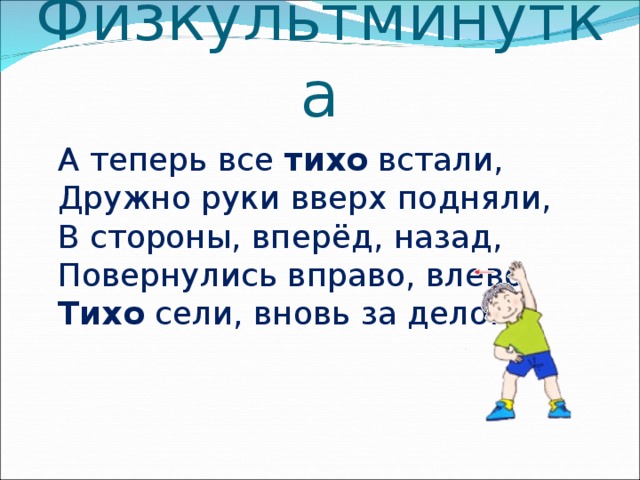 Физкультминутка  А теперь все тихо встали,  Дружно руки вверх подняли,  В стороны, вперёд, назад,  Повернулись вправо, влево  Тихо сели, вновь за дело.   
