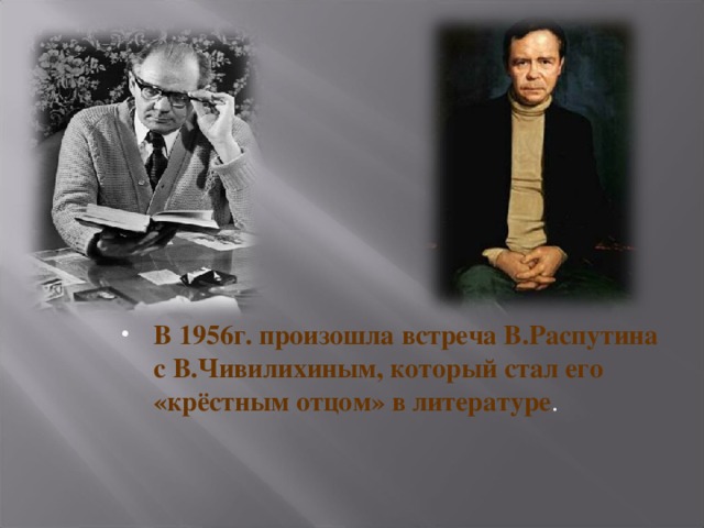 В 1956г. произошла встреча В.Распутина с В.Чивилихиным, который стал его «крёстным отцом» в литературе .  