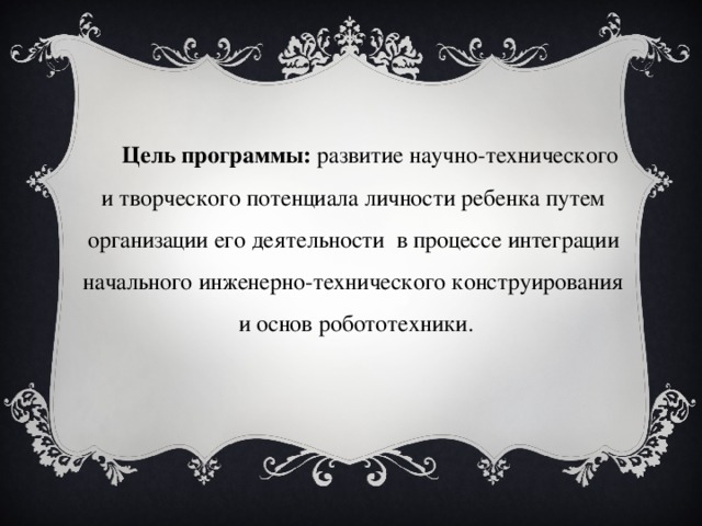 Цель программы: развитие научно-технического и творческого потенциала личности ребенка путем организации его деятельности в процессе интеграции начального инженерно-технического конструирования и основ робототехники. 