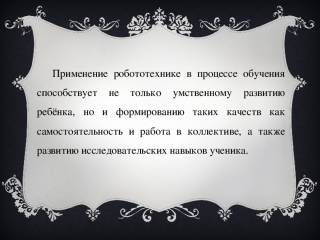 Применение робототехнике в процессе обучения способствует не только умственному развитию ребёнка, но и формированию таких качеств как самостоятельность и работа в коллективе, а также развитию исследовательских навыков ученика. 