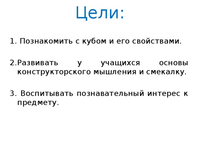 Цели:   1. Познакомить с кубом и его свойствами. 2.Развивать у учащихся основы конструкторского мышления и смекалку. 3. Воспитывать познавательный интерес к предмету. 