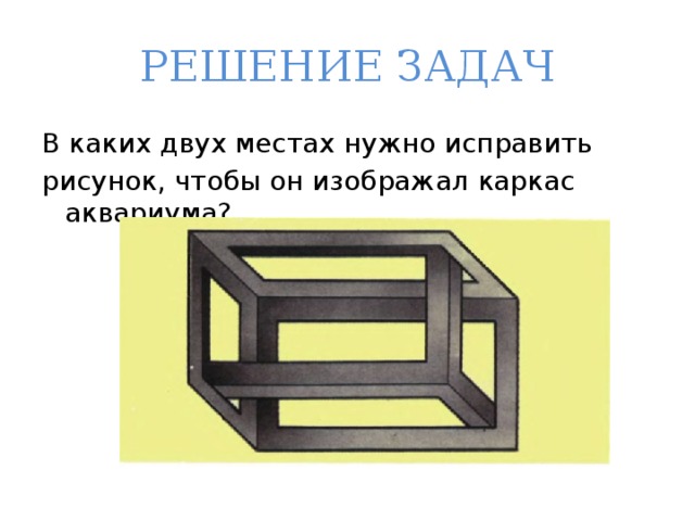 РЕШЕНИЕ ЗАДАЧ В каких двух местах нужно исправить рисунок, чтобы он изображал каркас аквариума? 