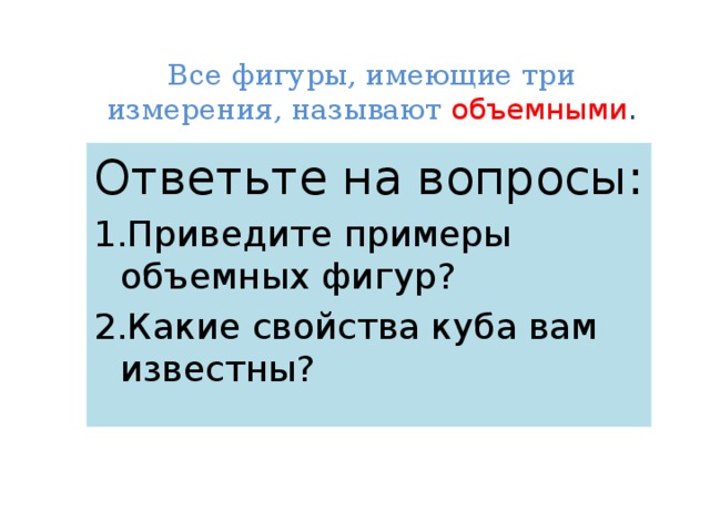 Все фигуры, имеющие три измерения, называют объемными . Ответьте на вопросы: 1.Приведите примеры объемных фигур? 2.Какие свойства куба вам известны? 