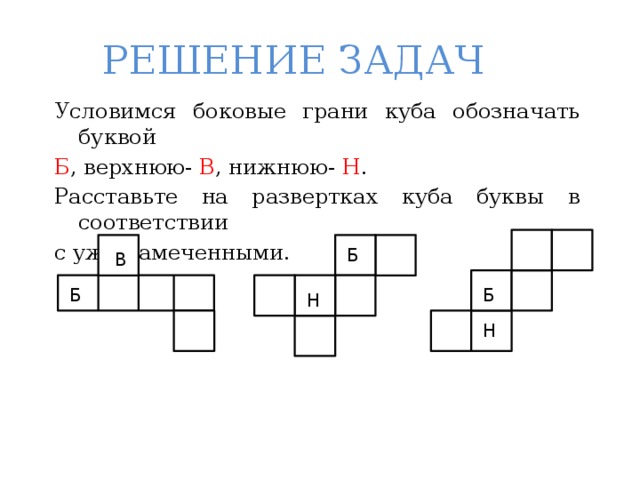 РЕШЕНИЕ ЗАДАЧ Условимся боковые грани куба обозначать буквой Б , верхнюю- В , нижнюю- Н . Расставьте на развертках куба буквы в соответствии с уже намеченными. Б В Б Б Н Н 