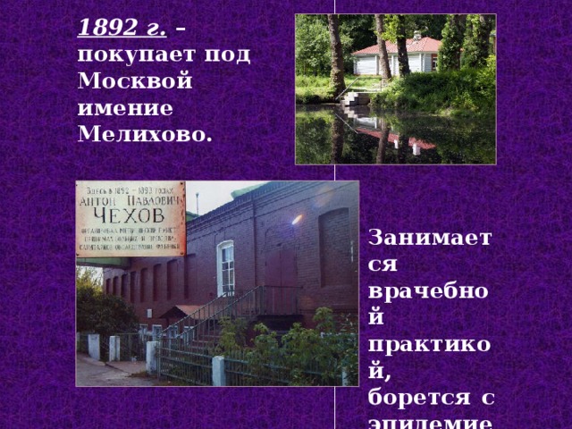 1892 г.  – покупает под Москвой имение Мелихово. Занимается врачебной практикой, борется с эпидемией холеры .  