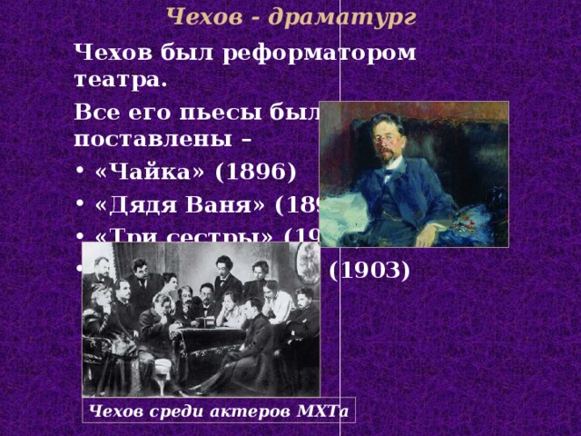 Чехов - драматург Чехов был реформатором театра. Все его пьесы были поставлены –  «Чайка» (189 6 )  «Дядя Ваня» (189 7)  «Три сестры» (1901)   «Вишневый сад» (1903)  Чехов среди актеров МХТа  