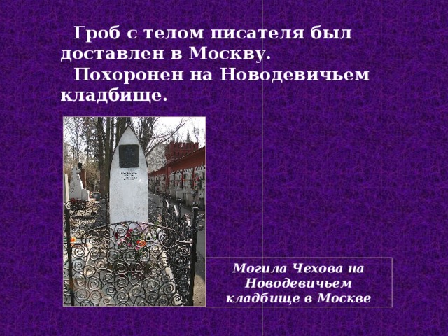 Гроб с телом писателя был доставлен в Москву.  Похоронен на Новодевичьем кладбище. Могила Чехова на Новодевичьем кладбище в Москве 