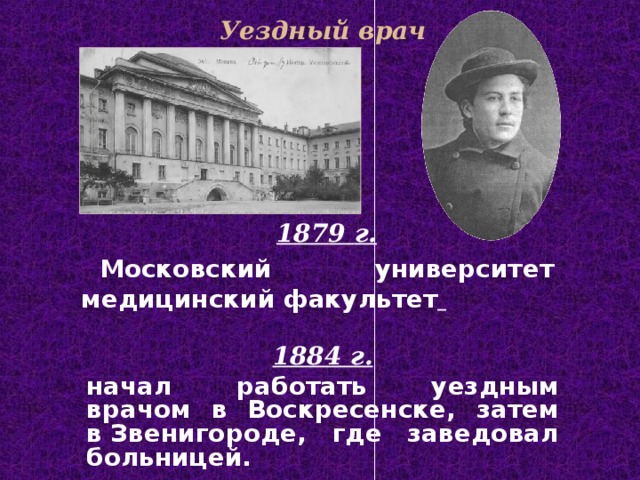 Уездный врач 187 9  г. Московский университет медицинский факультет  18 84 г. начал работать уездным врачом в Воскресенске, затем в Звенигороде, где заведовал больницей. 