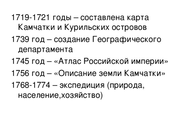 1719-1721 годы – составлена карта Камчатки и Курильских островов 1739 год – создание Географического департамента 1745 год – «Атлас Российской империи» 1756 год – «Описание земли Камчатки» 1768-1774 – экспедиция (природа, население,хозяйство) 