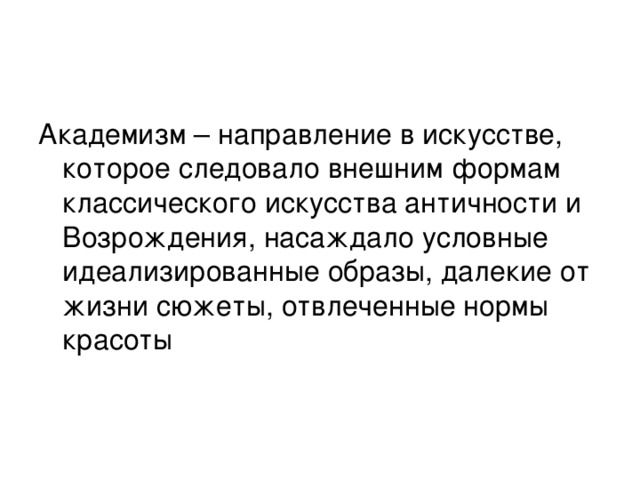 Академизм – направление в искусстве, которое следовало внешним формам классического искусства античности и Возрождения, насаждало условные идеализированные образы, далекие от жизни сюжеты, отвлеченные нормы красоты 