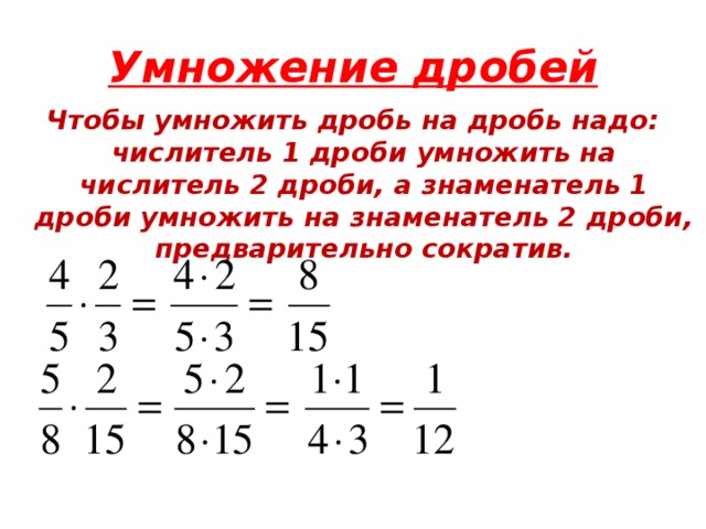 Умножение дробей Чтобы умножить дробь на дробь надо: числитель 1 дроби умножить на числитель 2 дроби, а знаменатель 1 дроби умножить на знаменатель 2 дроби, предварительно сократив. 