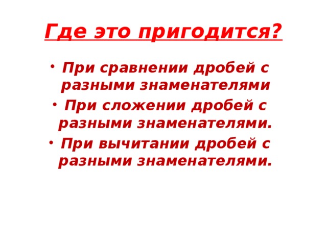 Где это пригодится? При сравнении дробей с разными знаменателями При сложении дробей с разными знаменателями. При вычитании дробей с разными знаменателями. 