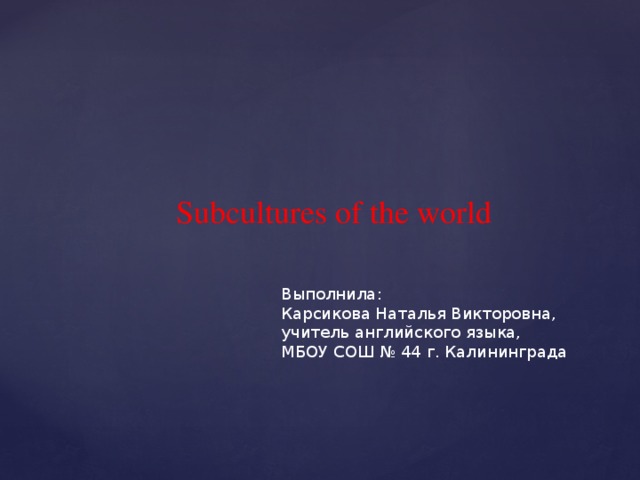 Subcultures of the world Выполнила: Карсикова Наталья Викторовна, учитель английского языка, МБОУ СОШ № 44 г. Калининграда 