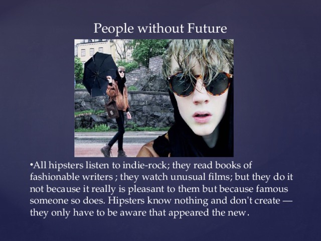 People without Future All hipsters listen to indie-rock; they read books of fashionable writers ; they watch unusual films; but they do it not because it really is pleasant to them but because famous someone so does. Hipsters know nothing and don't create — they only have to be aware that appeared the new . 