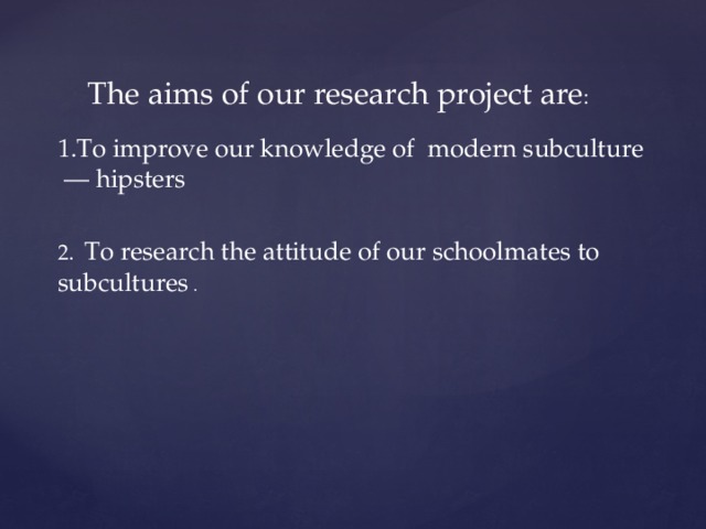  The aims of our research project are : To improve our knowledge of modern subculture — hipsters 2. To research the attitude of our schoolmates to subcultures . 