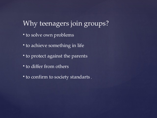 Why teenagers join groups?  to solve own problems  to achieve something in life  to protect against the parents  to differ from others  to confirm to society standarts . 