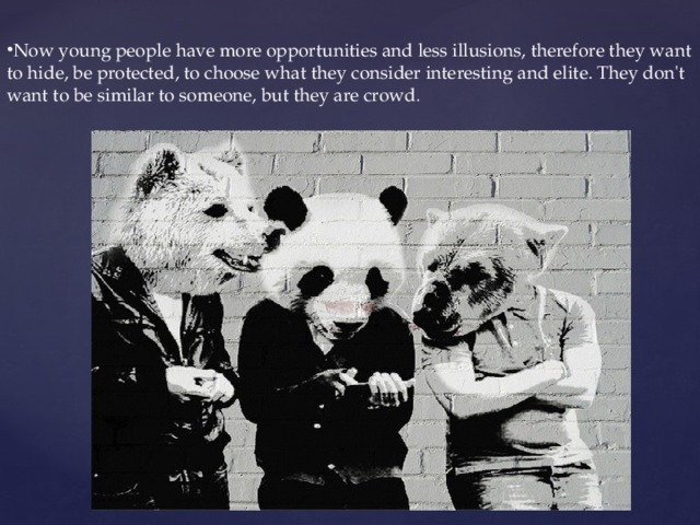 Now young people have more opportunities and less illusions, therefore they want to hide, be protected, to choose what they consider interesting and elite. They don't want to be similar to someone, but they are crowd . 