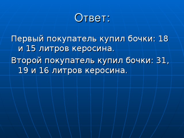 Ответ: Первый покупатель купил бочки: 18 и 15 литров керосина. Второй покупатель купил бочки: 31, 19 и 16 литров керосина. 