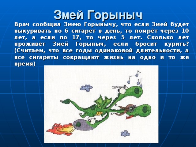 Змей Горыныч  Врач сообщил Змею Горынычу, что если Змей будет выкуривать по 6 сигарет в день, то помрёт через 10 лет, а если по 17, то через 5 лет. Сколько лет проживёт Змей Горыныч, если бросит курить? (Считаем, что все годы одинаковой длительности, а все сигареты сокращают жизнь на одно и то же время)  