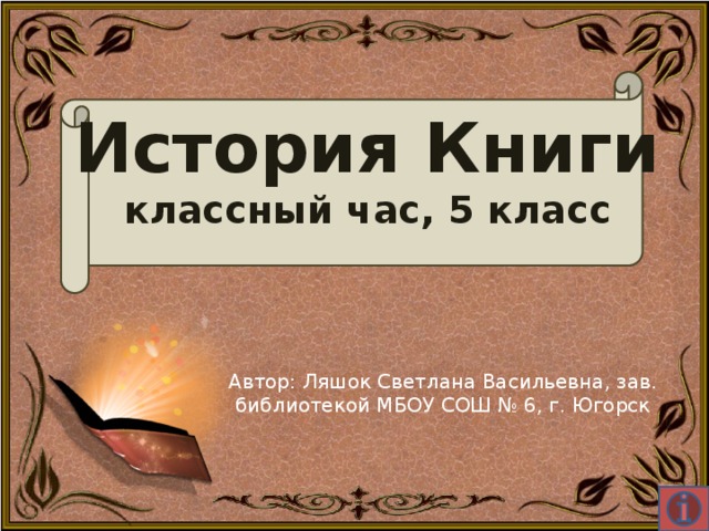 История Книги  классный час, 5 класс Автор: Ляшок Светлана Васильевна, зав. библиотекой МБОУ СОШ № 6, г. Югорск 