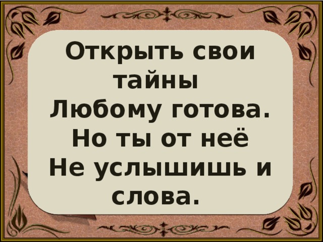 Открыть свои тайны   Любому готова.  Но ты от неё  Не услышишь и слова.       