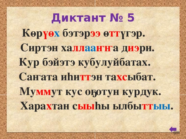 Диктант № 5 Көр үө х бэтэр ээ ө тт үгэр. Сиртэн ха лл аа ҥҥ а д иэ ри. Кур бэйэтэ кубулуйбатах. Саҥата иhи тт эн та хс ыбат. Му мм ут кус оҕотун курдук. Хара х тан с ыы hы ылбы тт ыы .