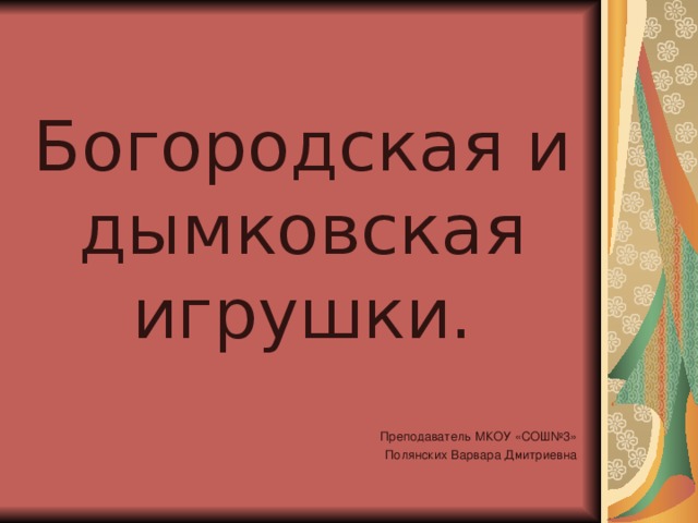 Богородская и дымковская игрушки. Преподаватель МКОУ «СОШ№3» Полянских Варвара Дмитриевна 