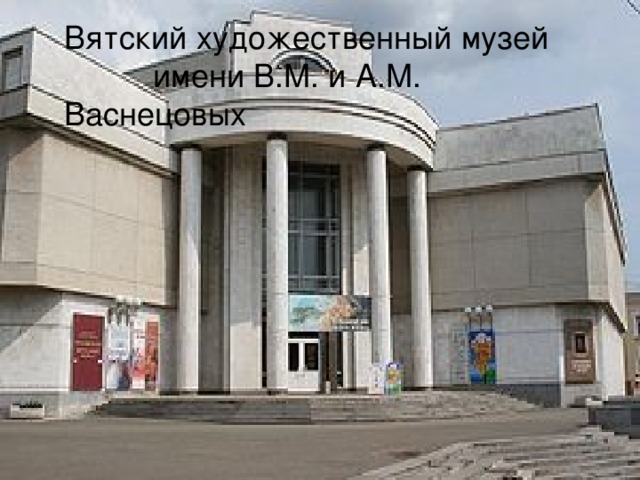 Вятский художественный музей  имени В.М. и А.М. Васнецовых 