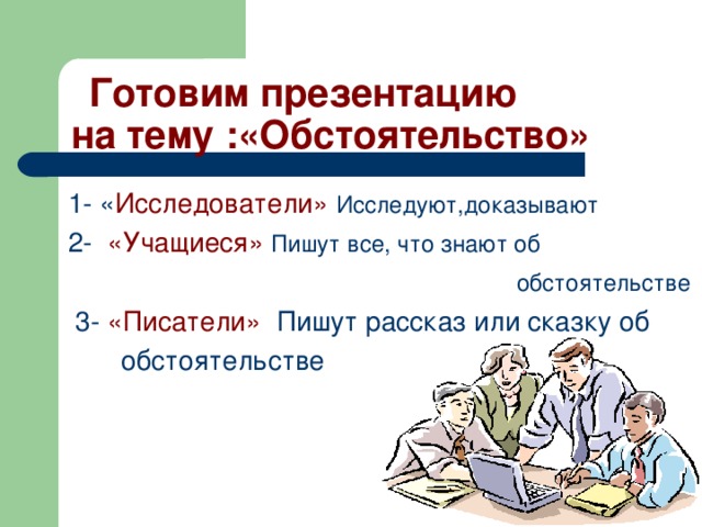  Готовим презентацию  на тему :«Обстоятельство»  1- « Исследователи»  Исследуют,доказывают  2- «Учащиеся»  Пишут все, что знают об   обстоятельстве  3- «Писатели» Пишут рассказ или сказку об  обстоятельстве 