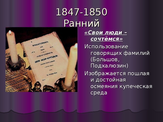 1847-1850  Ранний «Свои люди – сочтёмся» Использование говорящих фамилий (Большов, Подхалюзин) Изображается пошлая и достойная осмеяния купеческая среда 