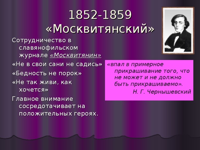 1852-1859  «Москвитянский» Сотрудничество в славянофильском журнале «Москвитянин» «Не в свои сани не садись» «Бедность не порок» «Не так живи, как хочется» Главное внимание сосредотачивает на положительных героях. «впал в примерное прикрашивание того, что не может и не должно быть прикрашиваемо». Н. Г. Чернышевский 