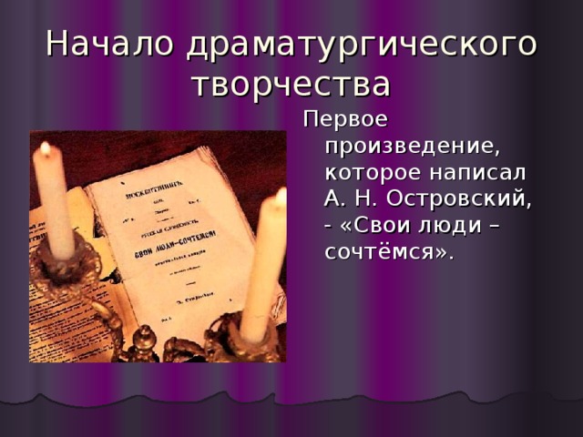 Начало драматургического творчества Первое произведение, которое написал А. Н. Островский, - «Свои люди – сочтёмся». 