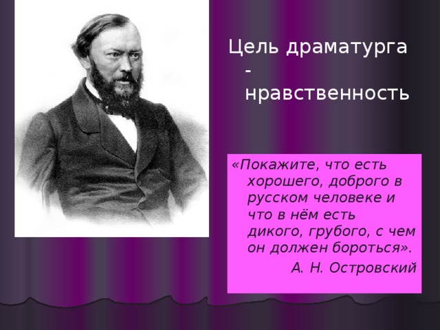 Цель драматурга - нравственность «Покажите, что есть хорошего, доброго в русском человеке и что в нём есть дикого, грубого, с чем он должен бороться». А. Н. Островский 